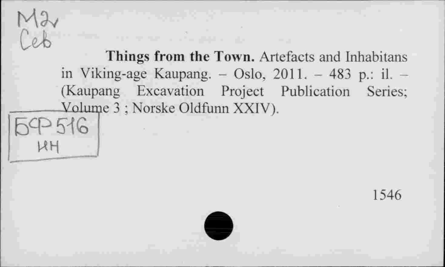 ﻿ы>
Things from the Town. Artefacts and Inhabitans
in Viking-age Kaupang. - Oslo, 2011. - 483 p.: il. -(Kaupang Excavation Project Publication Series; -----Volume 3 ; Norske Oldfunn XXIV).
БФ5ИС
ин
1546